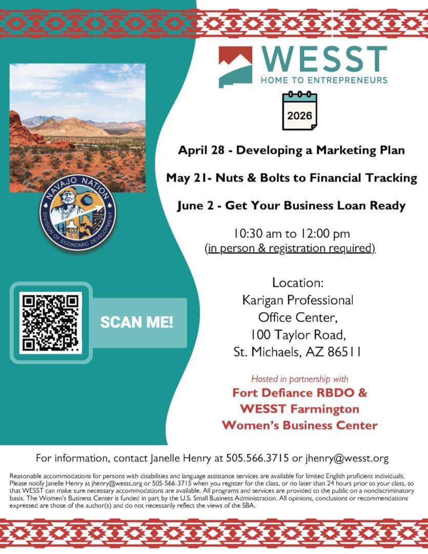 Don't miss out on these monthly No-Cost Business Workshops in St. Michaels, AZ, in partnership with WESST and Fort Defiance Regional Business Development Office 🌟 Transform your skills and elevate your business. 📈 Register now with the QR code or follow the links below: 📲
🤩April 28, 2026:  Developing a Marketing Plan
https://clients.wesst.org/workshop.aspx?ekey=20460051 
💼May 21, 2026: Nuts & Bolts to Financial Tracking
https://clients.wesst.org/workshop.aspx?ekey=20460052
💲June 2, 2026: Get Your Business Loan Ready
https://clients.wesst.org/workshop.aspx?ekey=20460053